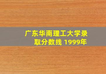 广东华南理工大学录取分数线 1999年